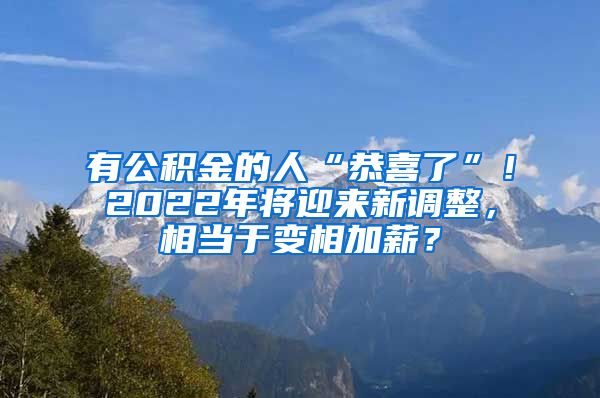 有公积金的人“恭喜了”！2022年将迎来新调整，相当于变相加薪？