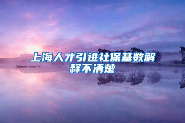 上海人才引进社保基数解释不清楚
