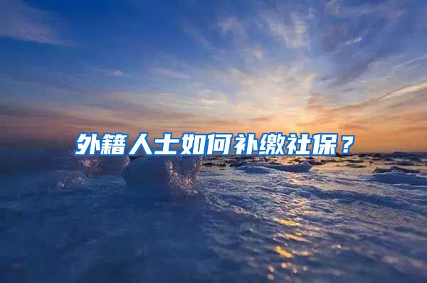 外籍人士如何补缴社保？