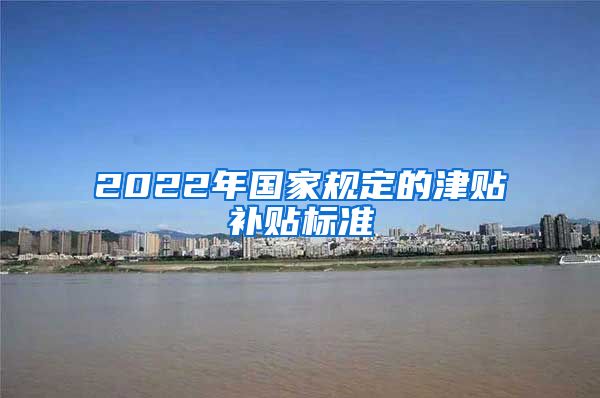 2022年国家规定的津贴补贴标准