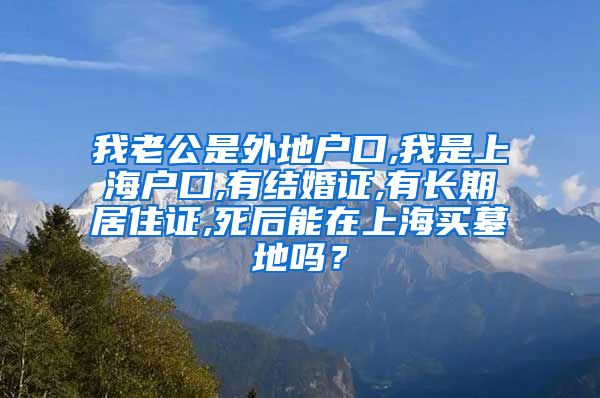 我老公是外地户口,我是上海户口,有结婚证,有长期居住证,死后能在上海买墓地吗？