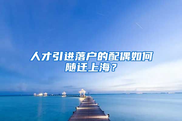 人才引进落户的配偶如何随迁上海?