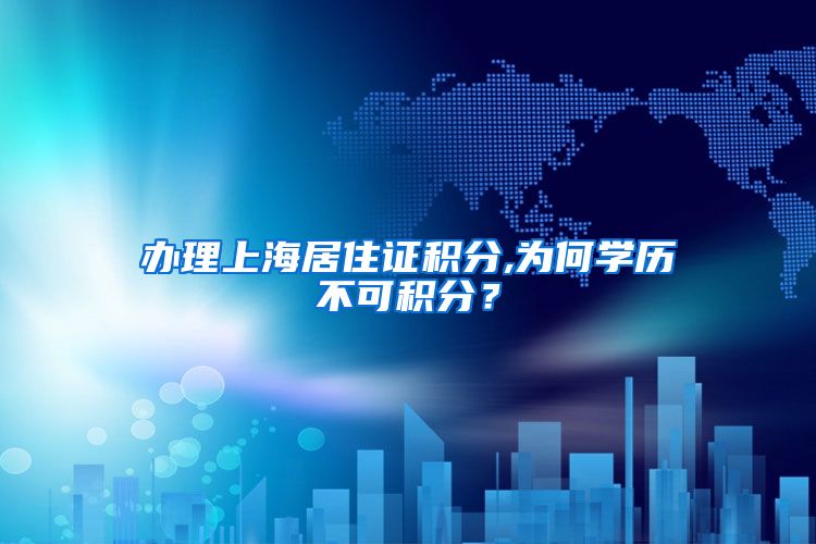 办理上海居住证积分,为何学历不可积分？
