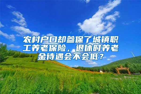 农村户口却参保了城镇职工养老保险，退休时养老金待遇会不会低？