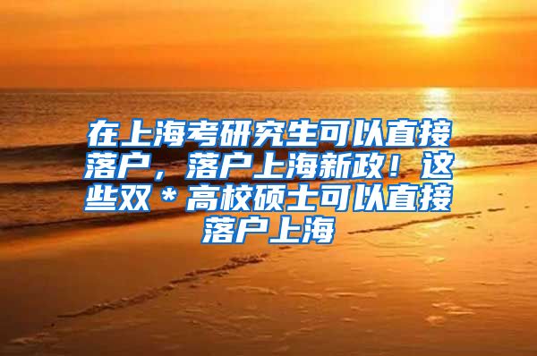 在上海考研究生可以直接落户，落户上海新政！这些双＊高校硕士可以直接落户上海