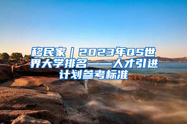 移民家｜2023年QS世界大学排名——人才引进计划参考标准