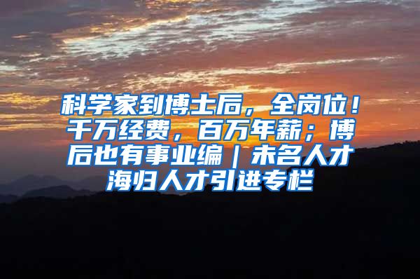 科学家到博士后，全岗位！千万经费，百万年薪；博后也有事业编｜未名人才海归人才引进专栏