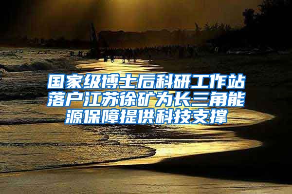 国家级博士后科研工作站落户江苏徐矿为长三角能源保障提供科技支撑