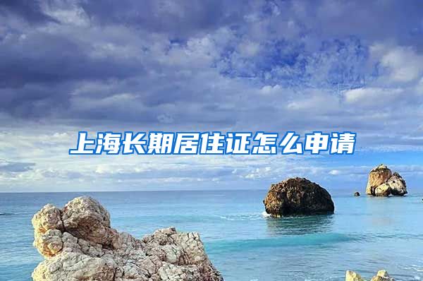 上海长期居住证怎么申请