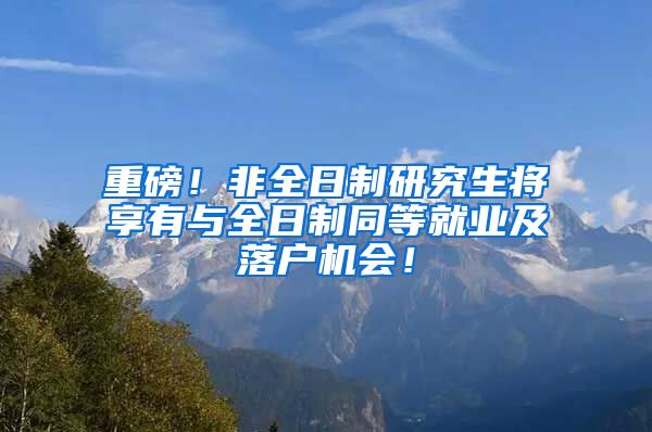 重磅！非全日制研究生将享有与全日制同等就业及落户机会！