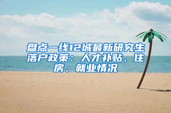 盘点一线12城最新研究生落户政策：人才补贴、住房、就业情况