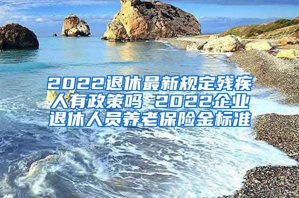 2022退休最新规定残疾人有政策吗 2022企业退休人员养老保险金标准