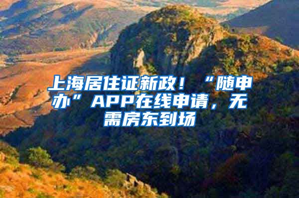 上海居住证新政！“随申办”APP在线申请，无需房东到场