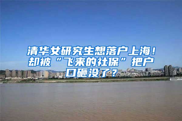 清华女研究生想落户上海！却被“飞来的社保”把户口砸没了？