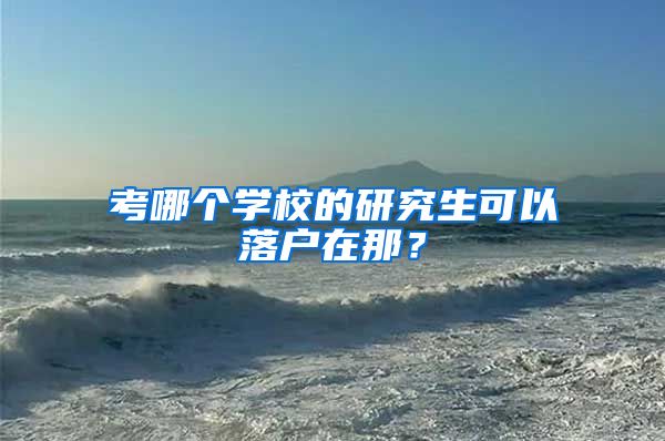考哪个学校的研究生可以落户在那？
