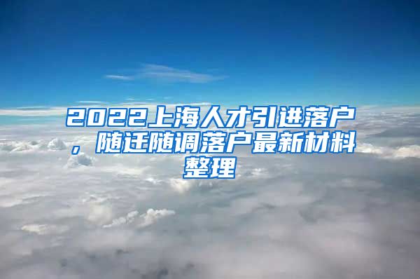 2022上海人才引进落户，随迁随调落户最新材料整理