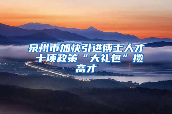 泉州市加快引进博士人才 十项政策“大礼包”揽高才