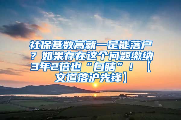 社保基数高就一定能落户？如果存在这个问题缴纳3年2倍也“白瞎”！【文道落沪先锋】