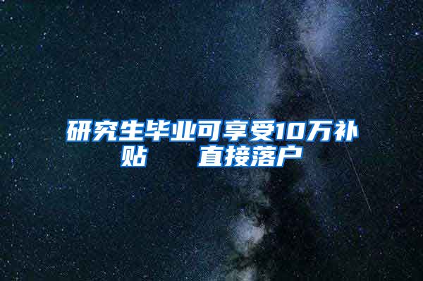 研究生毕业可享受10万补贴   直接落户