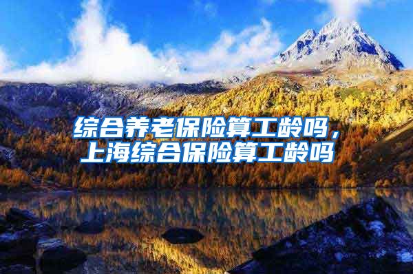 综合养老保险算工龄吗，上海综合保险算工龄吗