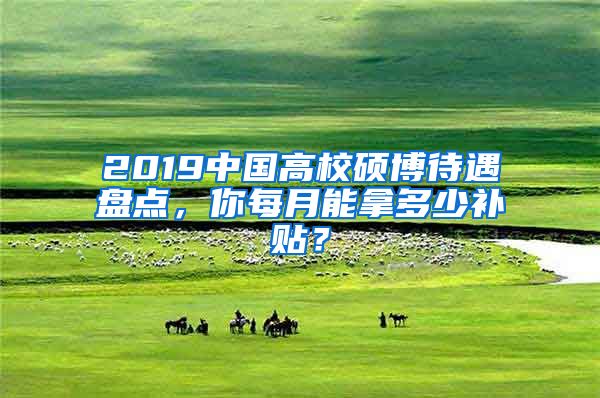 2019中国高校硕博待遇盘点，你每月能拿多少补贴？