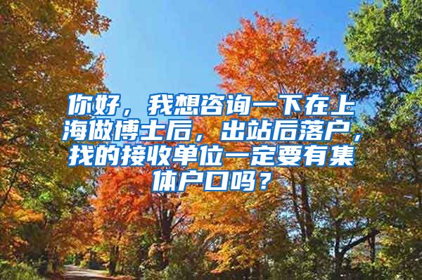 你好，我想咨询一下在上海做博士后，出站后落户，找的接收单位一定要有集体户口吗？