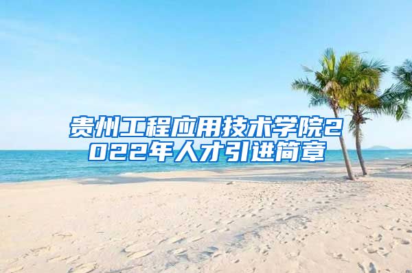 贵州工程应用技术学院2022年人才引进简章