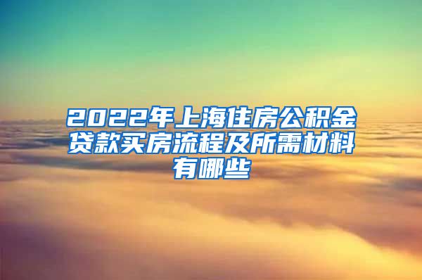 2022年上海住房公积金贷款买房流程及所需材料有哪些