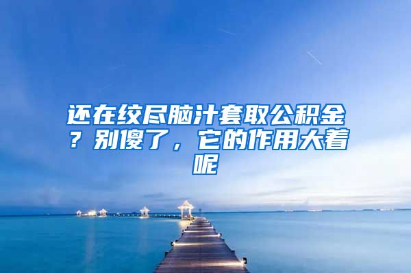 还在绞尽脑汁套取公积金？别傻了，它的作用大着呢