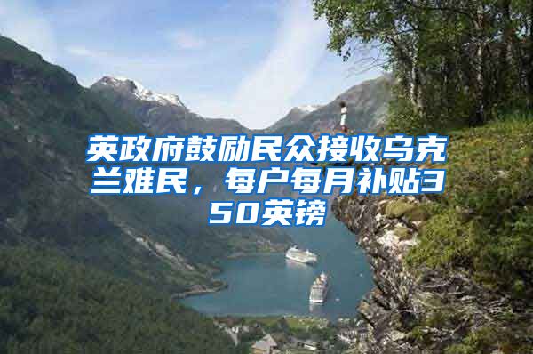 英政府鼓励民众接收乌克兰难民，每户每月补贴350英镑