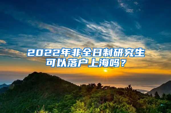 2022年非全日制研究生可以落户上海吗？