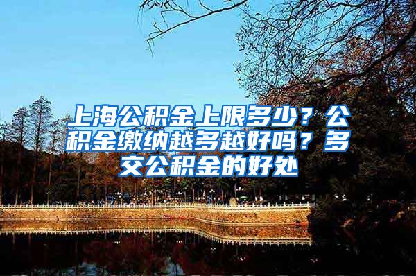 上海公积金上限多少？公积金缴纳越多越好吗？多交公积金的好处