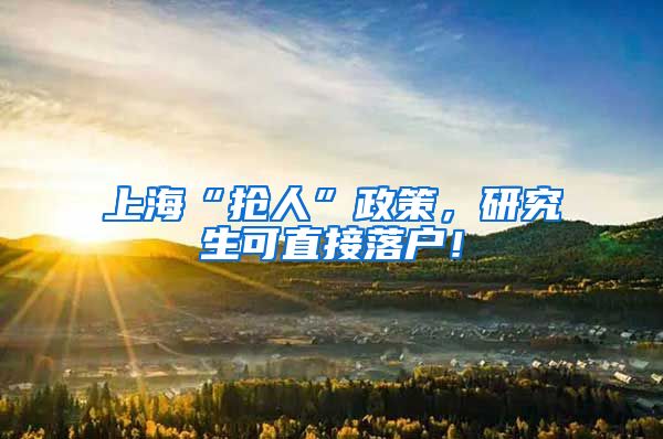 上海“抢人”政策，研究生可直接落户！