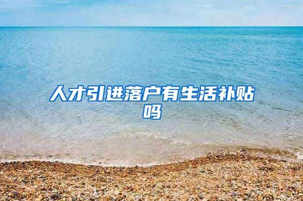 人才引进落户有生活补贴吗