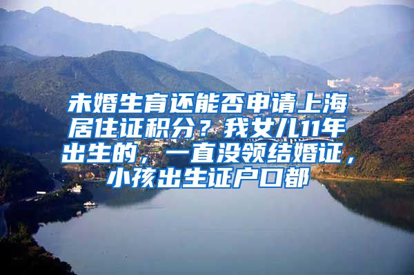 未婚生育还能否申请上海居住证积分?我女儿11年出生的,一直没领结婚证,小孩出生证户口都