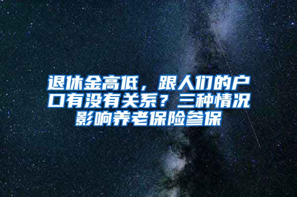 退休金高低，跟人们的户口有没有关系？三种情况影响养老保险参保