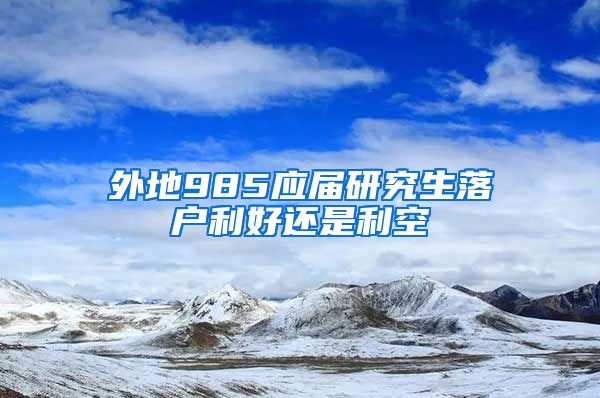 外地985应届研究生落户利好还是利空