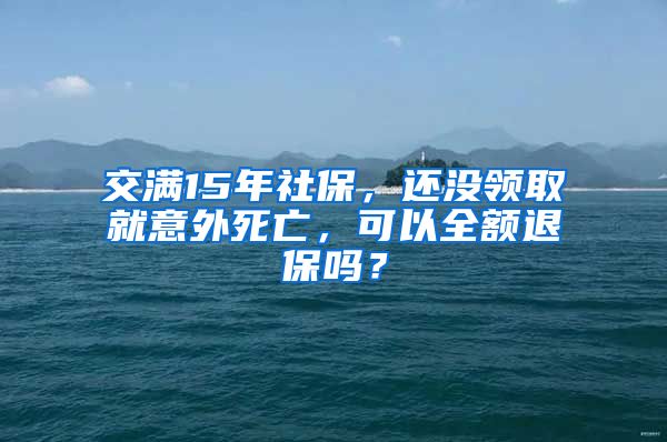 交满15年社保，还没领取就意外死亡，可以全额退保吗？