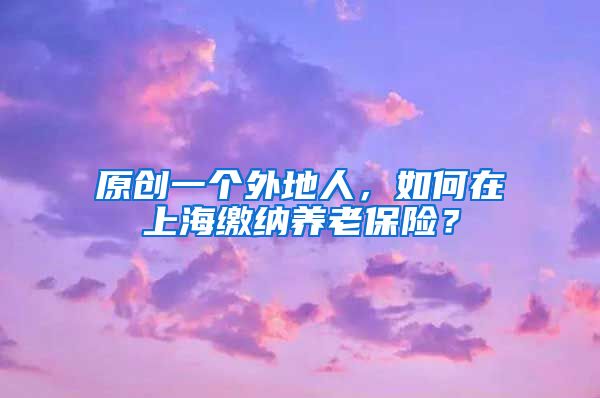 原创一个外地人，如何在上海缴纳养老保险？