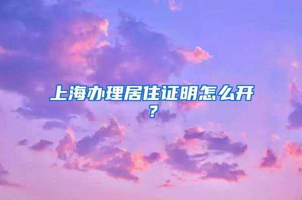 上海办理居住证明怎么开？