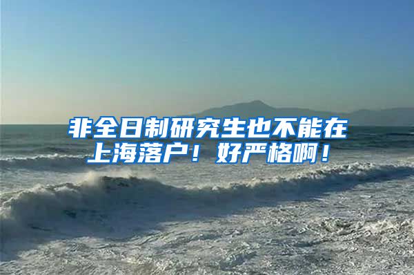 非全日制研究生也不能在上海落户！好严格啊！