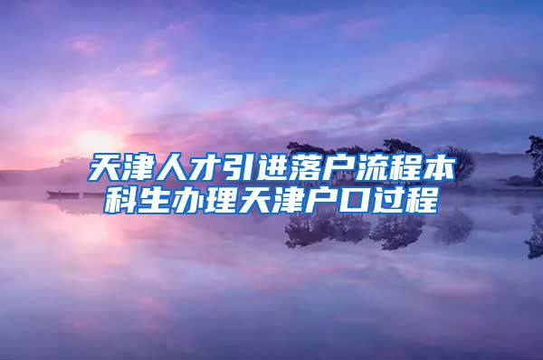 天津人才引进落户流程本科生办理天津户口过程