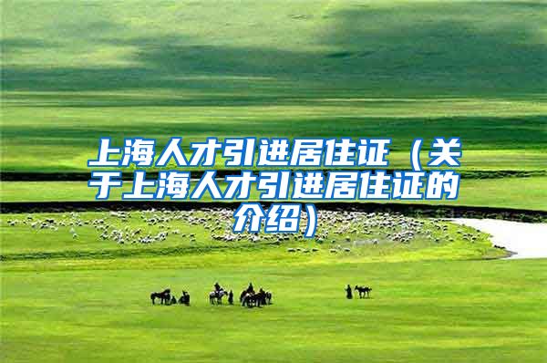 上海人才引进居住证(关于上海人才引进居住证的介绍)