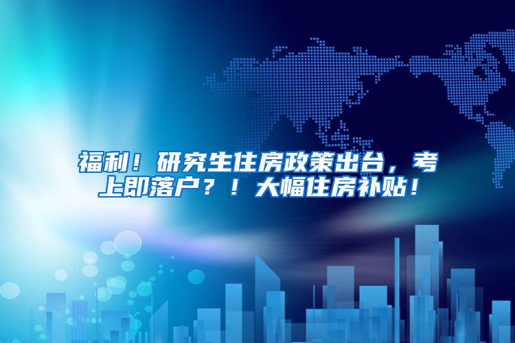 福利！研究生住房政策出台，考上即落户？！大幅住房补贴！
