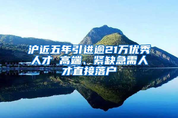沪近五年引进逾21万优秀人才 高端、紧缺急需人才直接落户