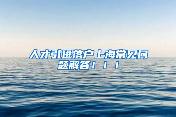 人才引进落户上海常见问题解答！！！