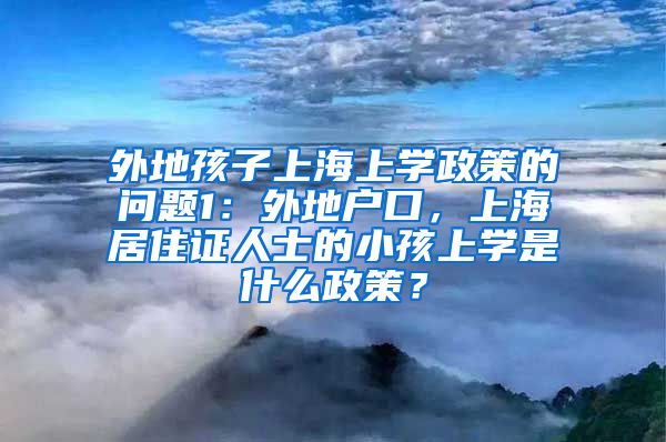 外地孩子上海上学政策的问题1：外地户口，上海居住证人士的小孩上学是什么政策？
