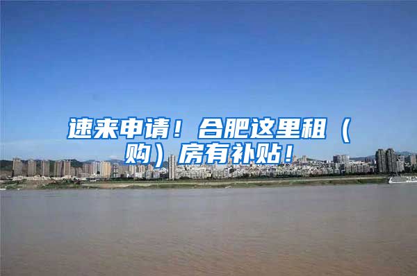 速来申请！合肥这里租（购）房有补贴！