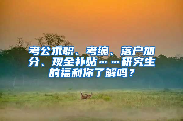 考公求职、考编、落户加分、现金补贴……研究生的福利你了解吗？