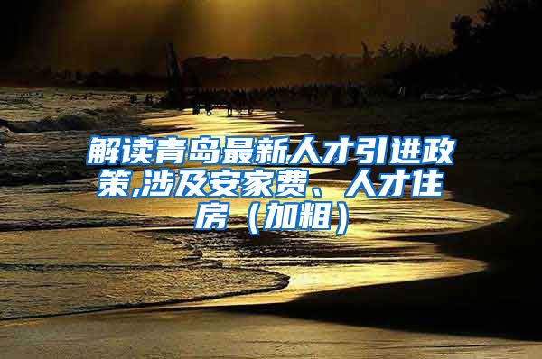 解读青岛最新人才引进政策,涉及安家费、人才住房（加粗）